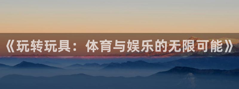 3377体育官网下载官方客服电话：《玩转玩具：体育与