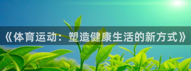 3377体育官方平台体育：《体育运动：塑造健康生活的新方式》
