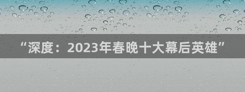 nba直播劲爆体育：“深度：2023年春晚十大幕后英雄”