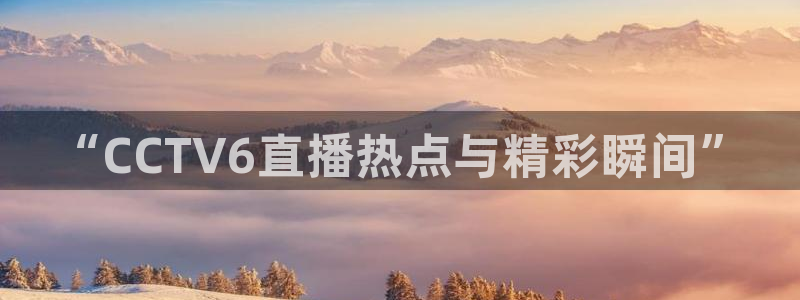 劲爆体育直播在线观看：“CCTV6直播热点与精彩瞬间”