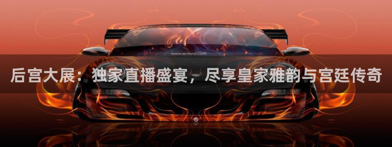 劲爆体育频道直播：后宫大展：独家直播盛宴，尽享皇家雅韵与宫廷传奇
