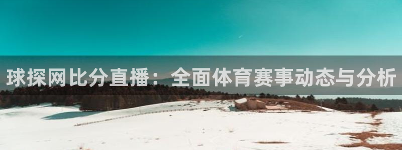 劲爆体育频道直播表：球探网比分直播：全面体育赛事动态与分析
